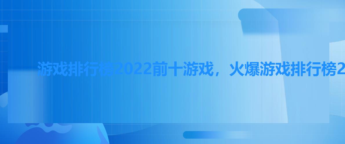 游戏排行榜2022前十游戏,火爆游戏排行榜2022 游戏排行榜2022前十游戏,火爆游戏排行榜2022