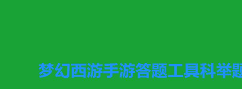梦幻西游手游答题工具科举题目在线搜索，梦幻西游手游科举答案大全答题器