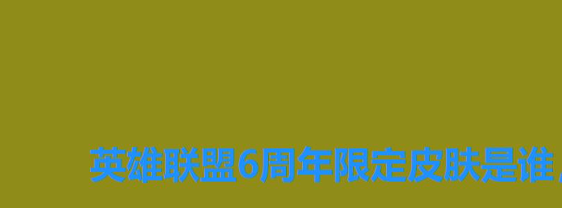 英雄联盟6周年限定皮肤是谁，王者荣耀六周年限定皮肤有哪些