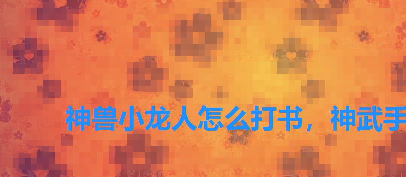神兽小龙人怎么打书,神武手游小龙人神兽做剑气还是善恶 神兽小龙人怎么打书,神武手游小龙人神兽做剑气还是善恶