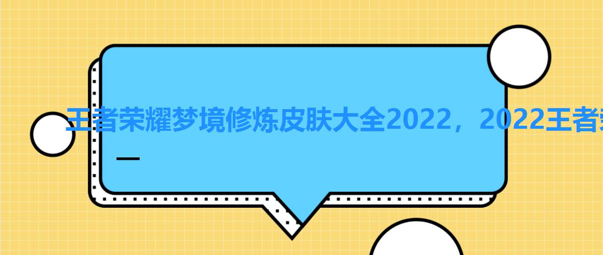 王者荣耀梦境修炼皮肤大全2022,2022王者荣耀梦境修炼皮肤表 王者荣耀梦境修炼皮肤大全2022,2022王者荣耀梦境修炼皮肤表