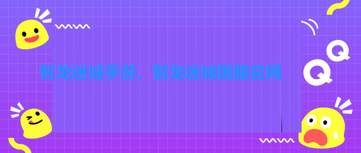 智龙迷城手游,智龙迷城国服官网 智龙迷城手游,智龙迷城国服官网