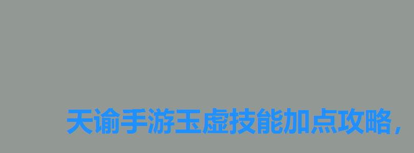 天谕手游玉虚技能加点攻略,天谕手游玉虚技能选择 天谕手游玉虚技能加点攻略,天谕手游玉虚技能选择