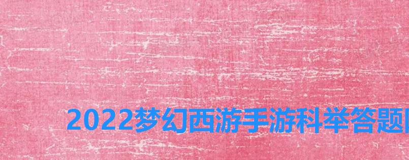 2022梦幻西游手游科举答题网页版,梦想世界科举考试题库 2022梦幻西游手游科举答题网页版,梦想世界科举考试题库