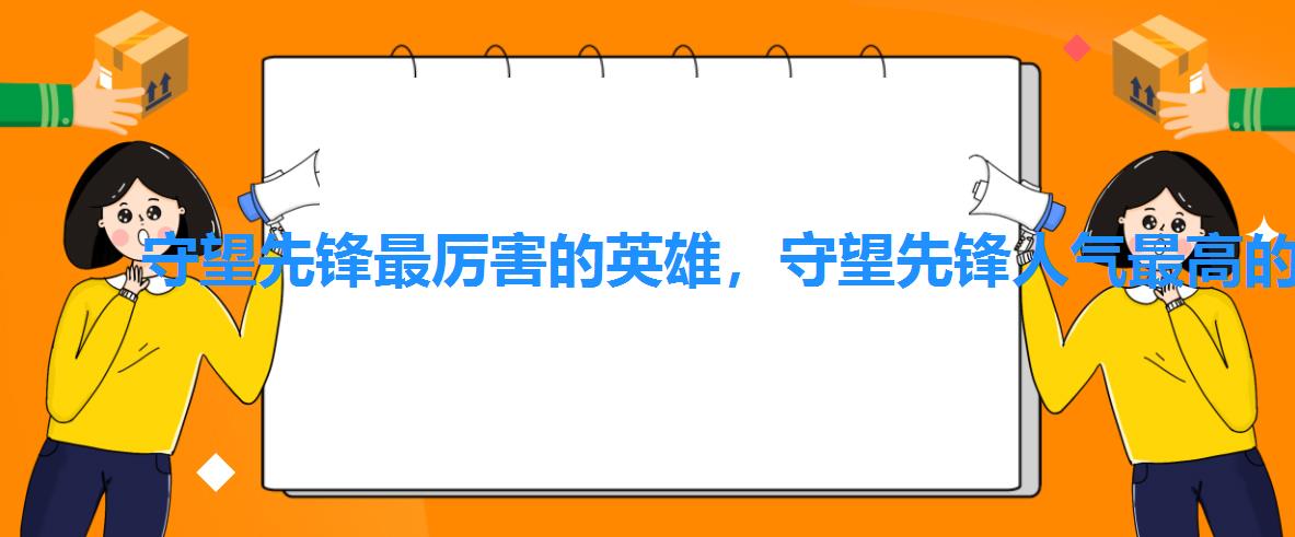 守望先锋最厉害的英雄,守望先锋人气最高的英雄 守望先锋最厉害的英雄,守望先锋人气最高的英雄