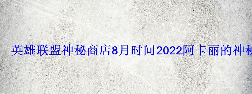 英雄联盟神秘商店8月时间2022阿卡丽的神秘商店开启时间 英雄联盟神秘商店8月时间2022阿卡丽的神秘商店开启时间