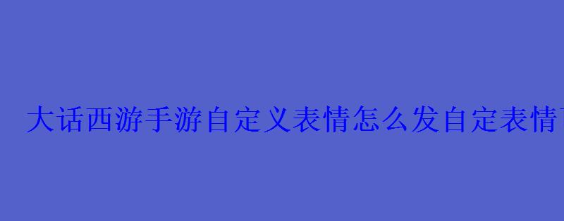大话西游手游自定义表情怎么发自定表情可以发在哪些频 大话西游手游自定义表情怎么发自定表情可以发在哪些频