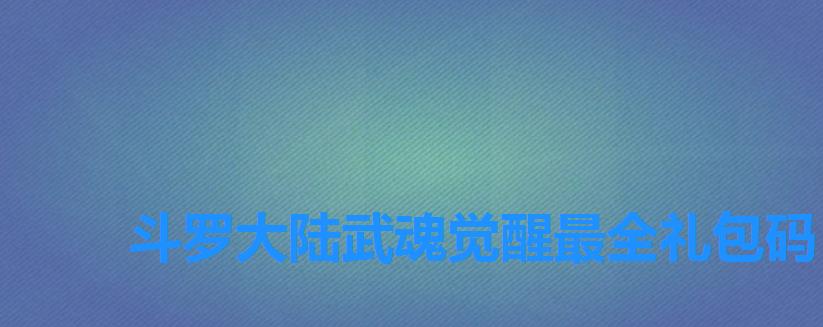 斗罗大陆武魂觉醒最全礼包码,斗罗大陆武魂觉醒礼包码九游 斗罗大陆武魂觉醒最全礼包码,斗罗大陆武魂觉醒礼包码九游