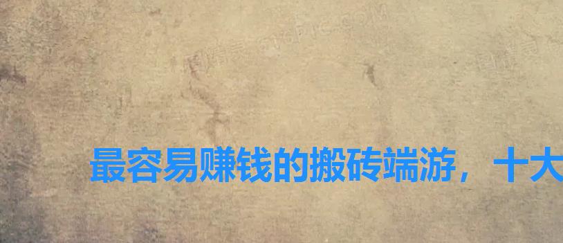 最容易赚钱的搬砖端游,十大比较稳定真实的搬砖赚钱手游 最容易赚钱的搬砖端游,十大比较稳定真实的搬砖赚钱手游