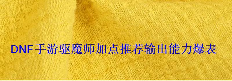 DNF手游驱魔师加点推荐输出能力爆表 DNF手游驱魔师加点推荐输出能力爆表