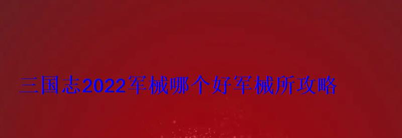 三国志2022军械哪个好军械所攻略