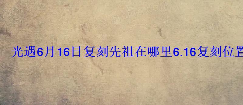 光遇6月16日复刻先祖在哪里6.16复刻位置 光遇6月16日复刻先祖在哪里6.16复刻位置