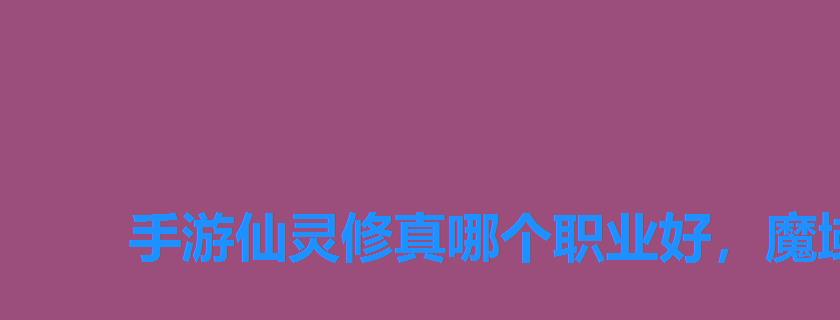 手游仙灵修真哪个职业好,魔域哪个职业最强 手游仙灵修真哪个职业好,魔域哪个职业最强