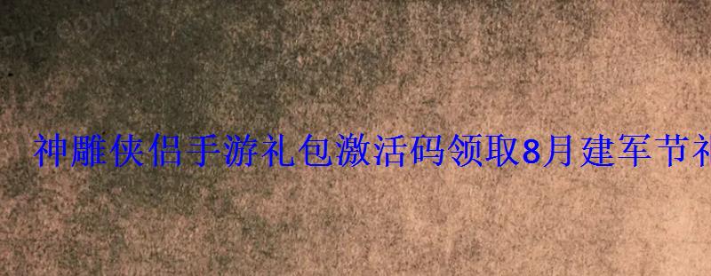 神雕侠侣手游礼包激活码领取8月建军节礼包领取地址