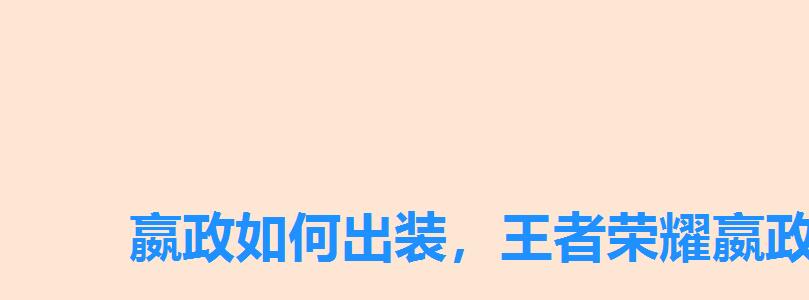 嬴政如何出装,王者荣耀嬴政怎么出装最强 嬴政如何出装,王者荣耀嬴政怎么出装最强