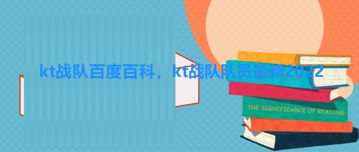 kt战队百度百科,kt战队队员最新2022 kt战队百度百科,kt战队队员最新2022