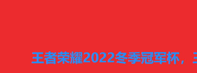 王者荣耀2022冬季冠军杯,王者荣耀2022绝活杯赛程 王者荣耀2022冬季冠军杯,王者荣耀2022绝活杯赛程