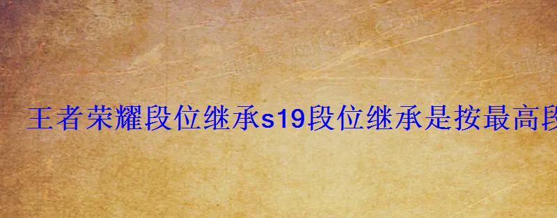 王者荣耀段位继承s19段位继承是按最高段位还是当前段位 王者荣耀段位继承s19段位继承是按最高段位还是当前段位