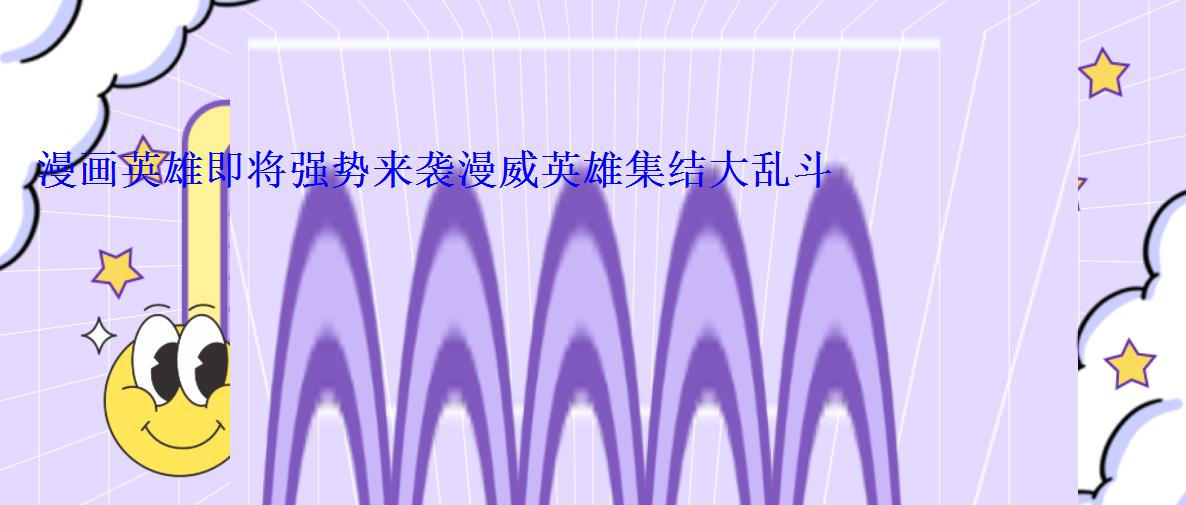 漫画英雄即将强势来袭漫威英雄集结大乱斗 漫画英雄即将强势来袭漫威英雄集结大乱斗