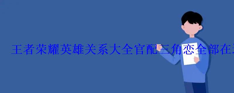 王者荣耀英雄关系大全官配三角恋全部在这里 王者荣耀英雄关系大全官配三角恋全部在这里