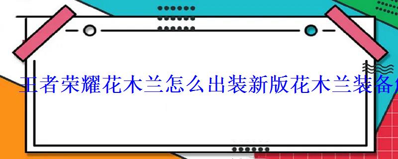 王者荣耀花木兰怎么出装新版花木兰装备解析 王者荣耀花木兰怎么出装新版花木兰装备解析