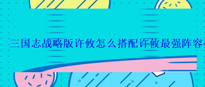 三国志战略版许攸怎么搭配许攸最强阵容推荐 三国志战略版许攸怎么搭配许攸最强阵容推荐