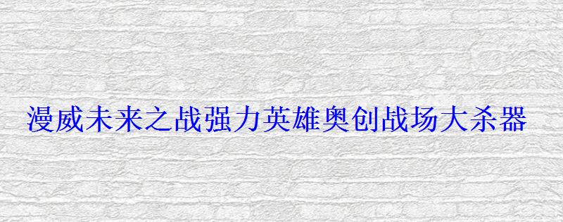 漫威未来之战强力英雄奥创战场大杀器 漫威未来之战强力英雄奥创战场大杀器