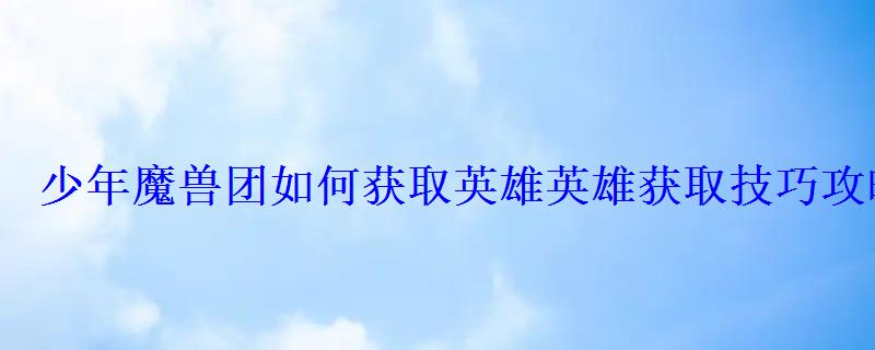 少年魔兽团如何获取英雄英雄获取技巧攻略 少年魔兽团如何获取英雄英雄获取技巧攻略