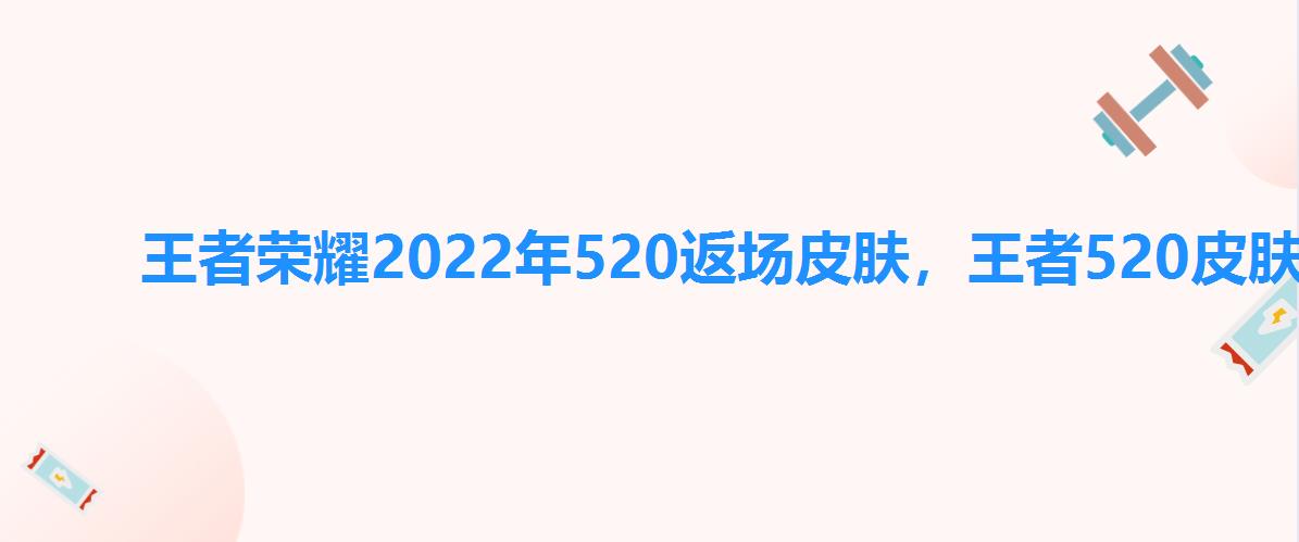 王者荣耀2022年520返场皮肤,王者520皮肤什么时候返场 王者荣耀2022年520返场皮肤,王者520皮肤什么时候返场