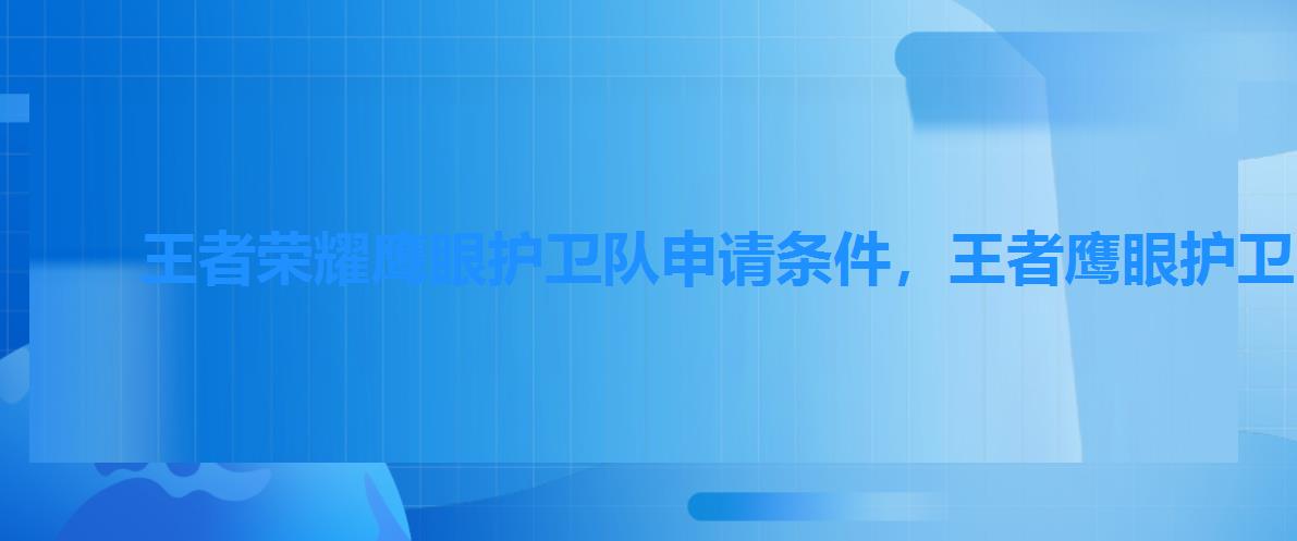 王者荣耀鹰眼护卫队申请条件,王者鹰眼护卫队如何申请 王者荣耀鹰眼护卫队申请条件,王者鹰眼护卫队如何申请