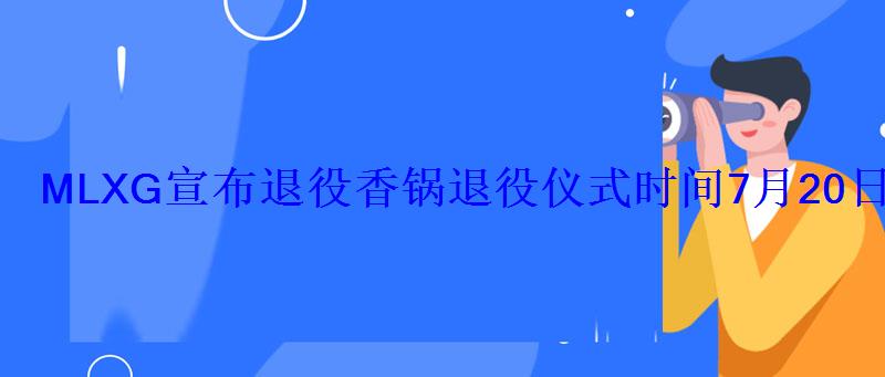 MLXG宣布退役香锅退役仪式时间7月20日? MLXG宣布退役香锅退役仪式时间7月20日?