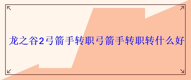 龙之谷2弓箭手转职弓箭手转职转什么好 龙之谷2弓箭手转职弓箭手转职转什么好