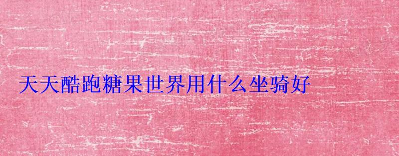 天天酷跑糖果世界用什么坐骑好 天天酷跑糖果世界用什么坐骑好