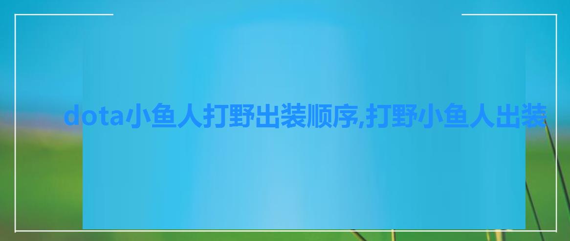 dota小鱼人打野出装顺序,打野小鱼人出装 dota小鱼人打野出装顺序,打野小鱼人出装