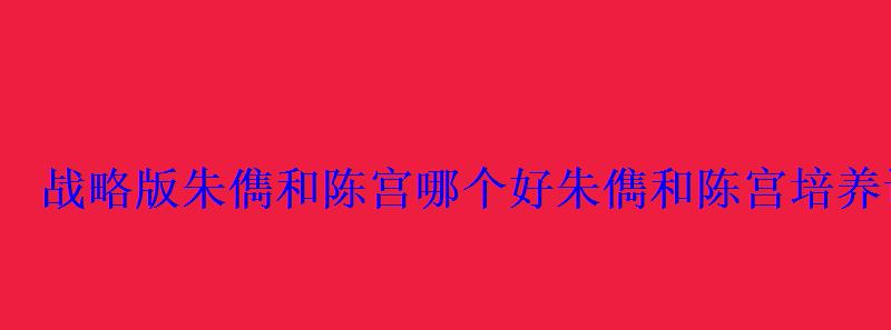 战略版朱儁和陈宫哪个好朱儁和陈宫培养谁好