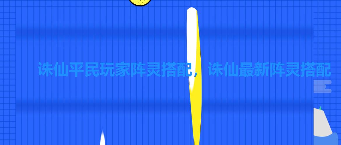 诛仙平民玩家阵灵搭配,诛仙最新阵灵搭配 诛仙平民玩家阵灵搭配,诛仙最新阵灵搭配