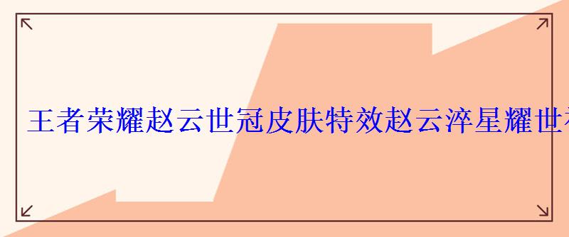 王者荣耀赵云世冠皮肤特效赵云淬星耀世视频 王者荣耀赵云世冠皮肤特效赵云淬星耀世视频