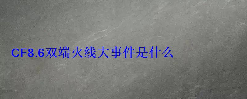 CF8.6双端火线大事件是什么 CF8.6双端火线大事件是什么