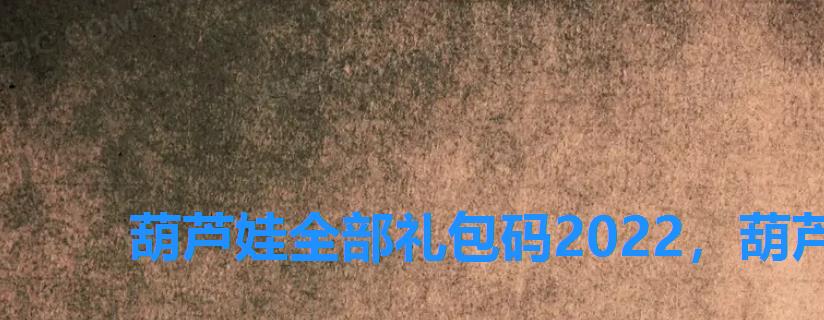 葫芦娃全部礼包码2022，葫芦娃礼包码大全