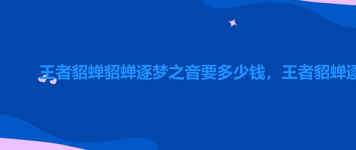 王者貂蝉貂蝉逐梦之音要多少钱,王者貂蝉逐梦之音脱 王者貂蝉貂蝉逐梦之音要多少钱,王者貂蝉逐梦之音脱