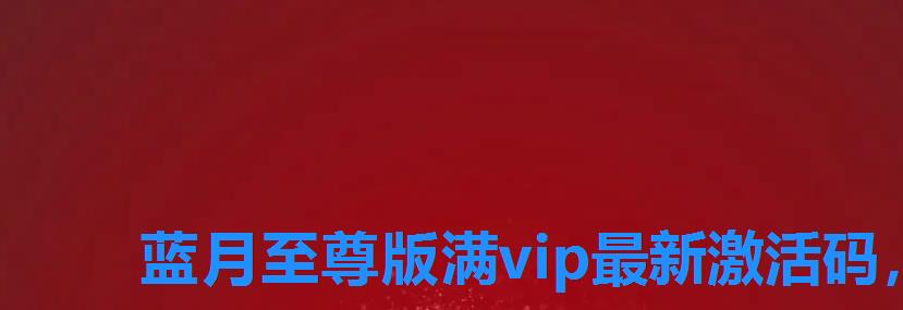蓝月至尊版满vip最新激活码,蓝月至尊版的激活码大全 蓝月至尊版满vip最新激活码,蓝月至尊版的激活码大全