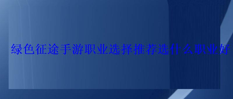 绿色征途手游职业选择推荐选什么职业好 绿色征途手游职业选择推荐选什么职业好