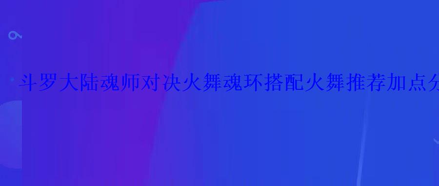 斗罗大陆魂师对决火舞魂环搭配火舞推荐加点分享