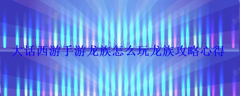 大话西游手游龙族怎么玩龙族攻略心得 大话西游手游龙族怎么玩龙族攻略心得