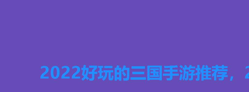2022好玩的三国手游推荐,2022年手游排行榜前十名 2022好玩的三国手游推荐,2022年手游排行榜前十名