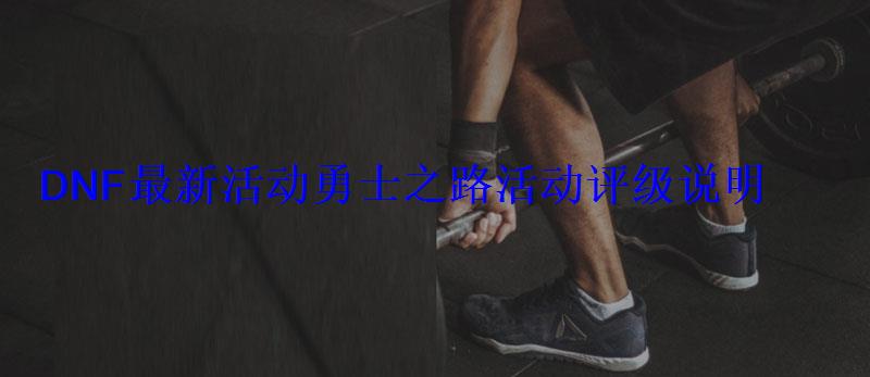 DNF最新活动勇士之路活动评级说明(奖励地址) DNF最新活动勇士之路活动评级说明