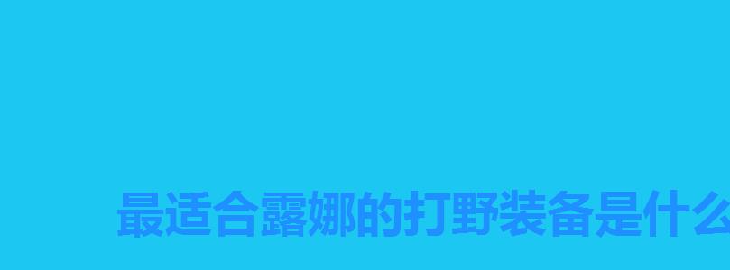 最适合露娜的打野装备是什么,最适合露娜的打野装备是哪些 最适合露娜的打野装备是什么,最适合露娜的打野装备是哪些