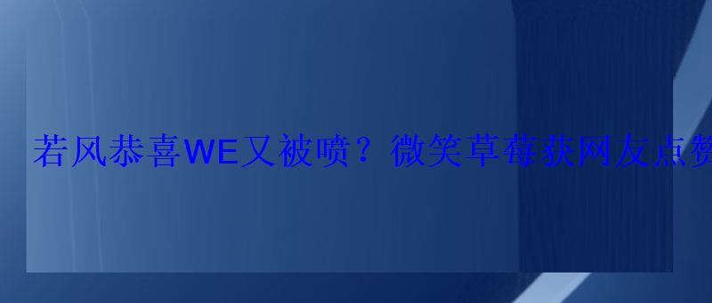 若风恭喜WE又被喷？微笑草莓获网友点赞