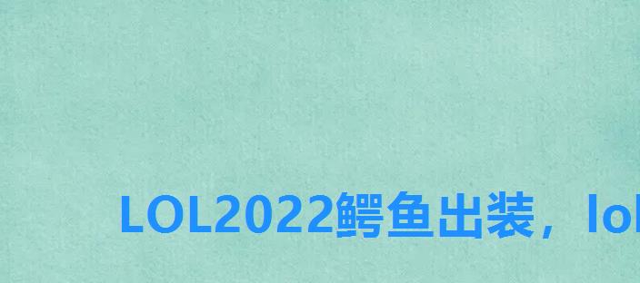 LOL2022鳄鱼出装,lol鳄鱼上单怎么出装强2022 LOL2022鳄鱼出装,lol鳄鱼上单怎么出装强2022