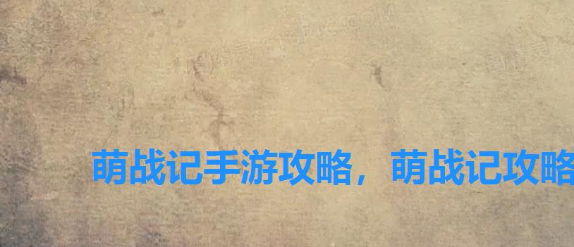 萌战记手游攻略,萌战记攻略 萌战记手游攻略,萌战记攻略